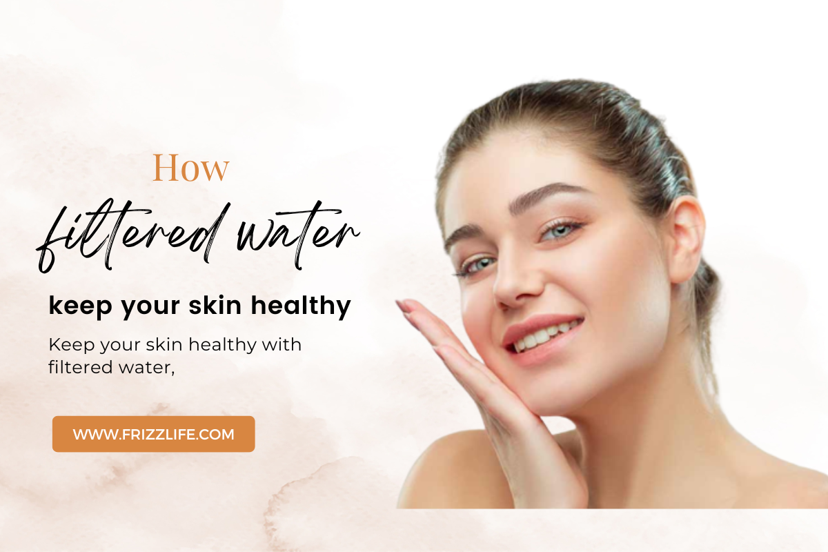 How filtered water keep your skin healthy – Frizzlife